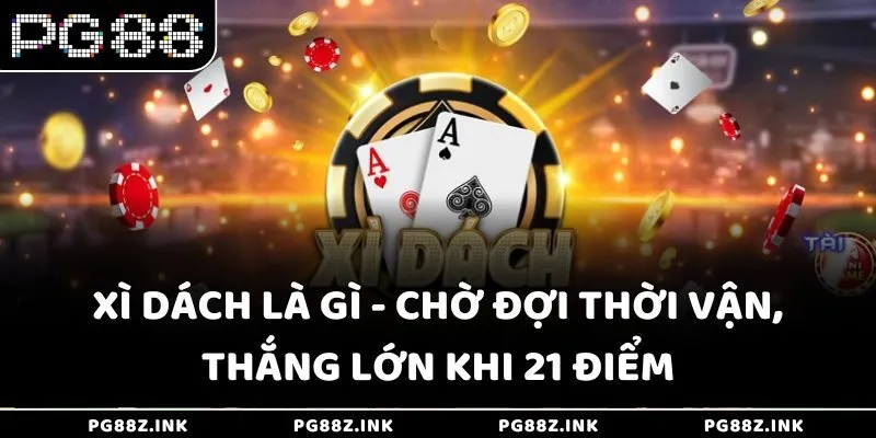 Xì Dách là gì - Chờ đợi thời vận, thắng lớn khi 21 điểm